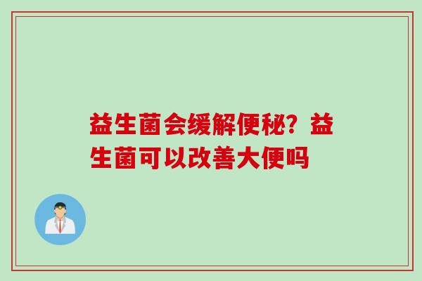 益生菌会缓解便秘？益生菌可以改善大便吗