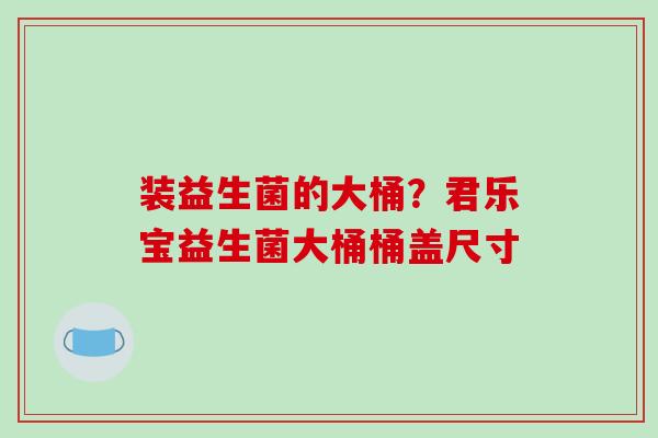 装益生菌的大桶？君乐宝益生菌大桶桶盖尺寸