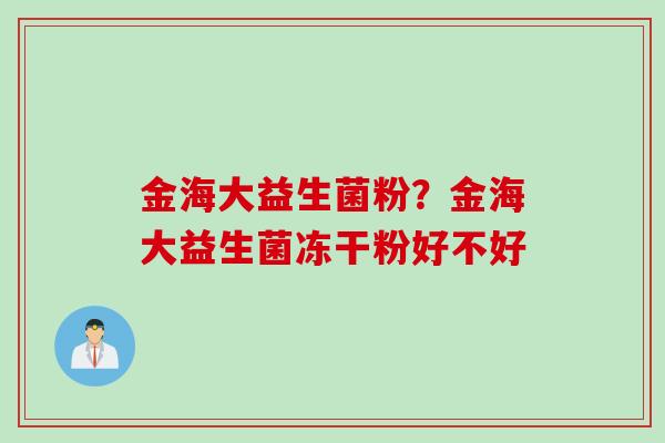 金海大益生菌粉？金海大益生菌冻干粉好不好