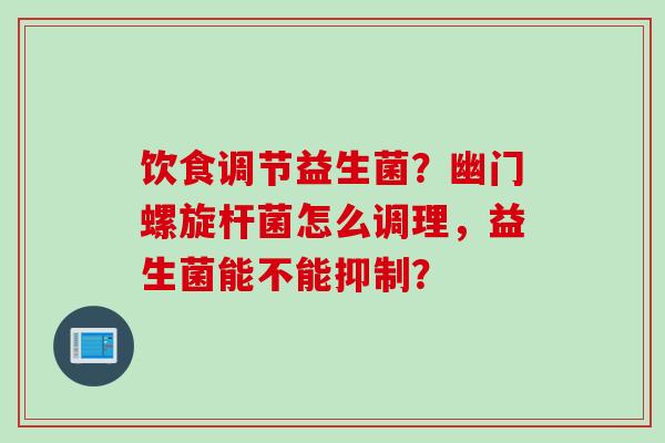 饮食调节益生菌？幽门螺旋杆菌怎么调理，益生菌能不能抑制？