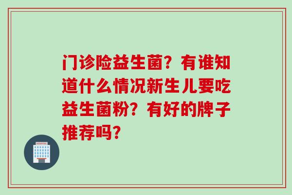门诊险益生菌？有谁知道什么情况新生儿要吃益生菌粉？有好的牌子推荐吗？