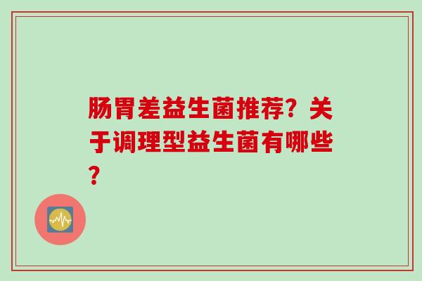 肠胃差益生菌推荐？关于调理型益生菌有哪些？