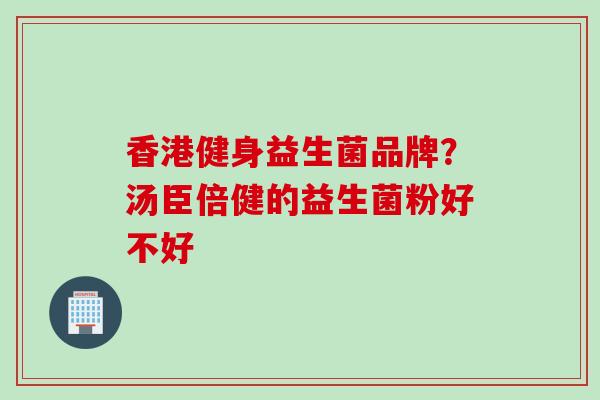 香港健身益生菌品牌？汤臣倍健的益生菌粉好不好