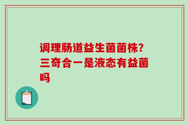 调理肠道益生菌菌株？三奇合一是液态有益菌吗