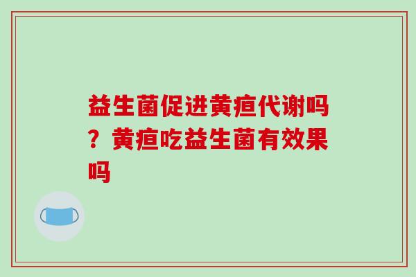 益生菌促进黄疸代谢吗？黄疸吃益生菌有效果吗
