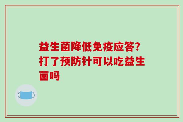 益生菌降低应答？打了针可以吃益生菌吗