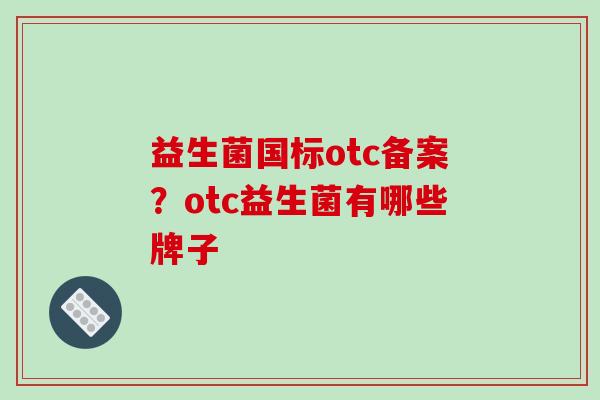 益生菌国标otc备案？otc益生菌有哪些牌子
