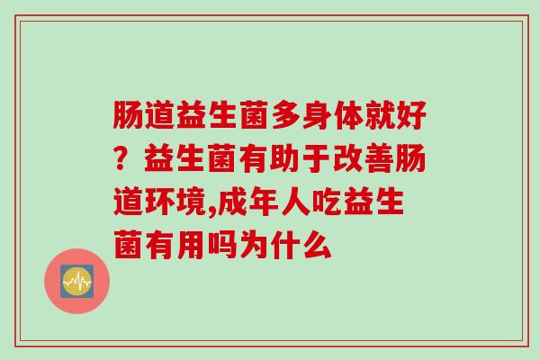 肠道益生菌多身体就好？益生菌有助于改善肠道环境,成年人吃益生菌有用吗为什么