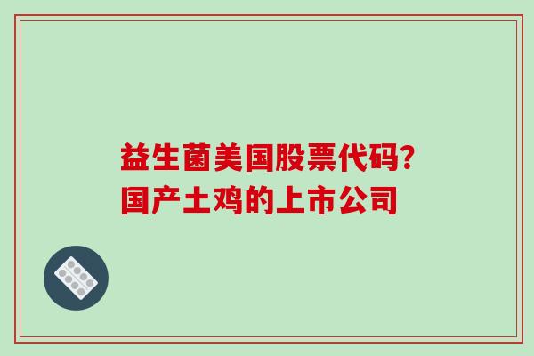 益生菌美国股票代码？国产土鸡的上市公司