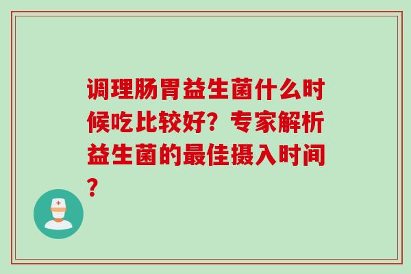 调理肠胃益生菌什么时候吃比较好？专家解析益生菌的佳摄入时间？