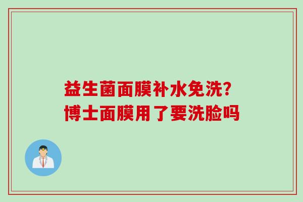 益生菌面膜补水免洗？博士面膜用了要洗脸吗
