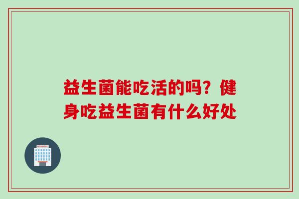 益生菌能吃活的吗？健身吃益生菌有什么好处