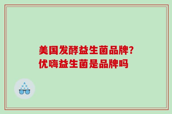 美国发酵益生菌品牌？优嗨益生菌是品牌吗