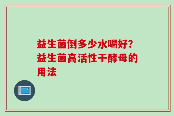 益生菌倒多少水喝好？益生菌高活性干酵母的用法