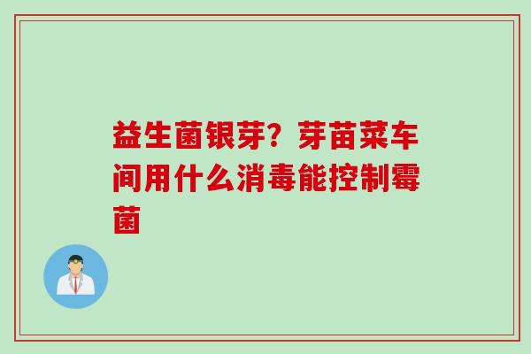 益生菌银芽？芽苗菜车间用什么消毒能控制霉菌