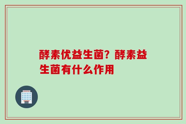 酵素优益生菌？酵素益生菌有什么作用