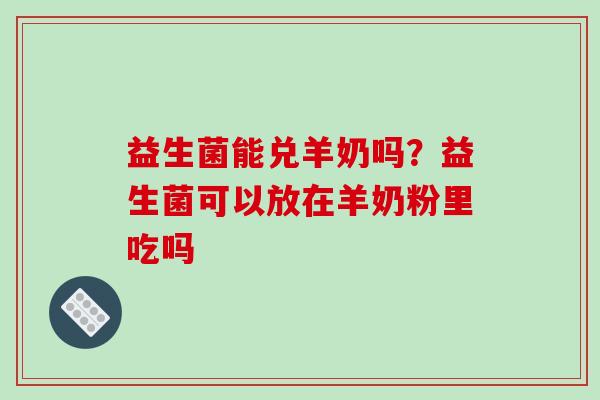 益生菌能兑羊奶吗？益生菌可以放在羊奶粉里吃吗