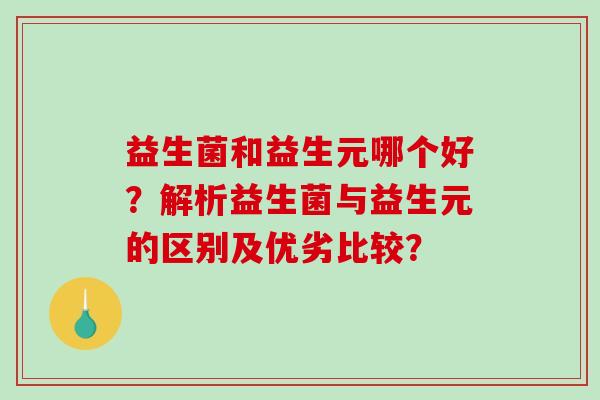 益生菌和益生元哪个好？解析益生菌与益生元的区别及优劣比较？