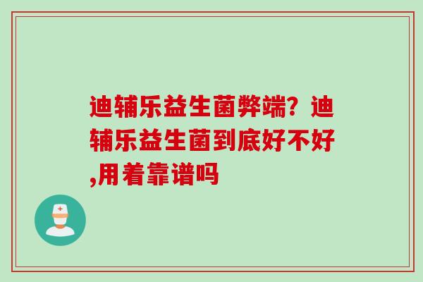 迪辅乐益生菌弊端？迪辅乐益生菌到底好不好,用着靠谱吗
