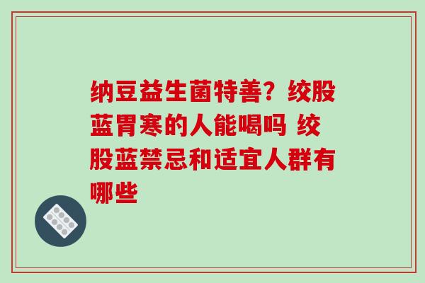 纳豆益生菌特善？绞股蓝胃寒的人能喝吗 绞股蓝禁忌和适宜人群有哪些