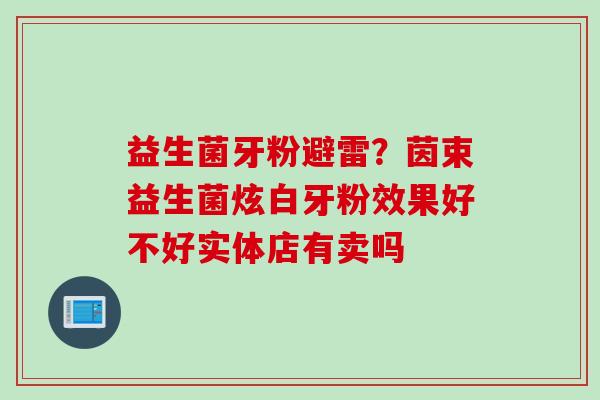 益生菌牙粉避雷？茵束益生菌炫白牙粉效果好不好实体店有卖吗