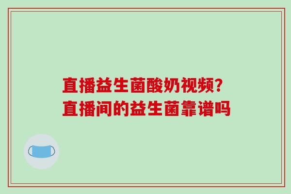 直播益生菌酸奶视频？直播间的益生菌靠谱吗