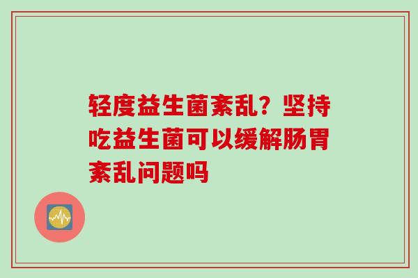 轻度益生菌紊乱？坚持吃益生菌可以缓解肠胃紊乱问题吗