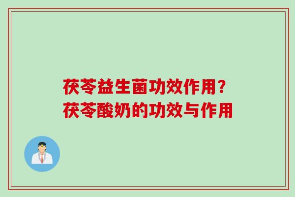 茯苓益生菌功效作用？茯苓酸奶的功效与作用