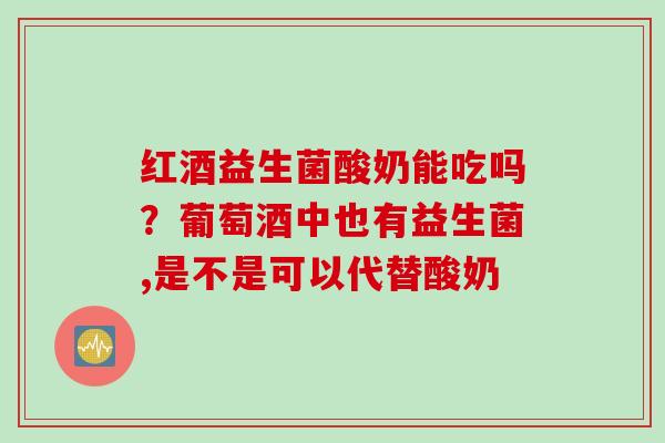 红酒益生菌酸奶能吃吗？葡萄酒中也有益生菌,是不是可以代替酸奶