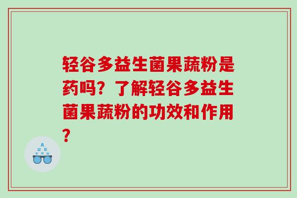 轻谷多益生菌果蔬粉是药吗？了解轻谷多益生菌果蔬粉的功效和作用？