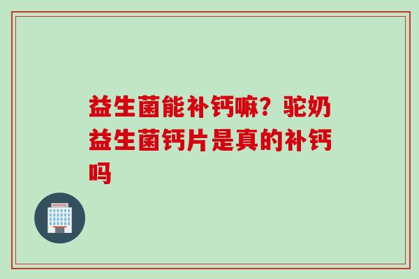 益生菌能补钙嘛？驼奶益生菌钙片是真的补钙吗