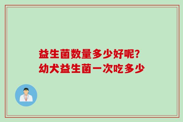 益生菌数量多少好呢？幼犬益生菌一次吃多少