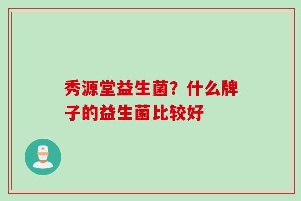秀源堂益生菌？什么牌子的益生菌比较好