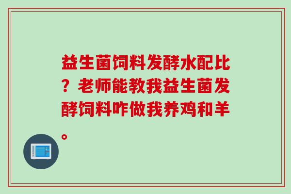益生菌饲料发酵水配比？老师能教我益生菌发酵饲料咋做我养鸡和羊。