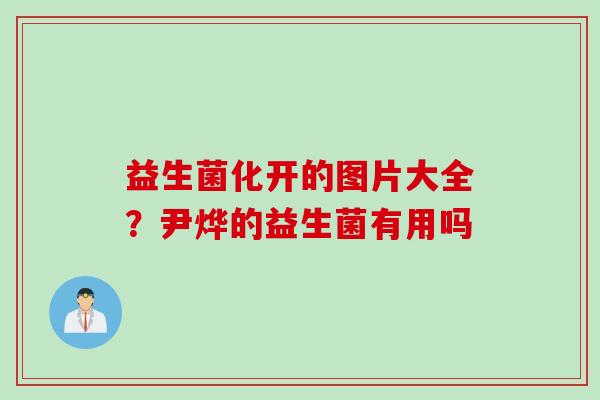 益生菌化开的图片大全？尹烨的益生菌有用吗