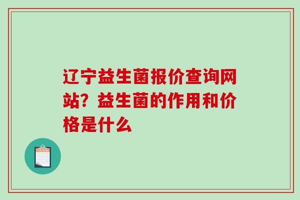 辽宁益生菌报价查询网站？益生菌的作用和价格是什么