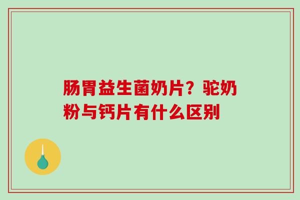 肠胃益生菌奶片？驼奶粉与钙片有什么区别