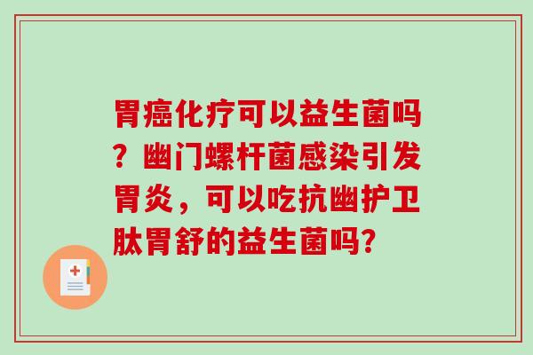 胃癌化疗可以益生菌吗？幽门螺杆菌感染引发胃炎，可以吃抗幽护卫肽胃舒的益生菌吗？