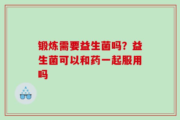 锻炼需要益生菌吗？益生菌可以和药一起服用吗