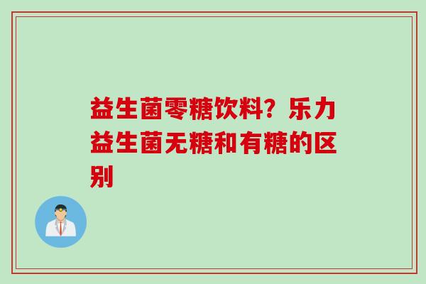 益生菌零糖饮料？乐力益生菌无糖和有糖的区别