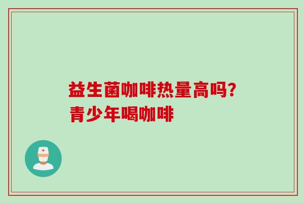 益生菌咖啡热量高吗？青少年喝咖啡
