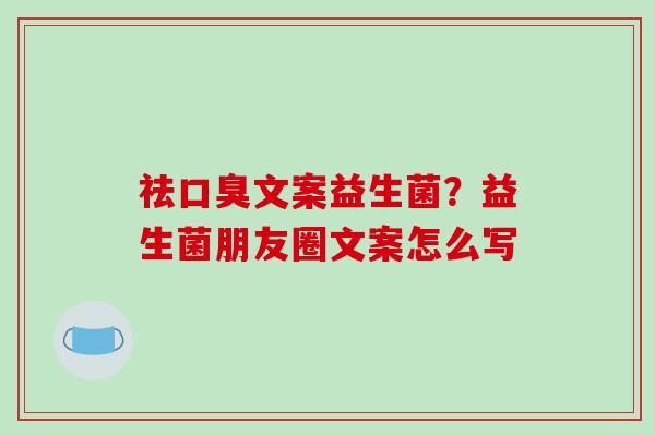 祛口臭文案益生菌？益生菌朋友圈文案怎么写