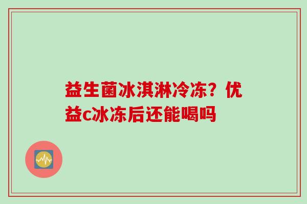 益生菌冰淇淋冷冻？优益c冰冻后还能喝吗