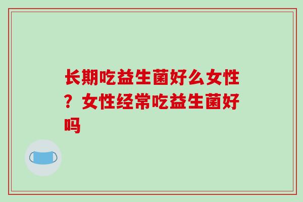 长期吃益生菌好么女性？女性经常吃益生菌好吗