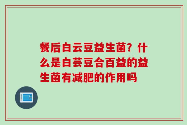 餐后白云豆益生菌？什么是白芸豆合百益的益生菌有减肥的作用吗