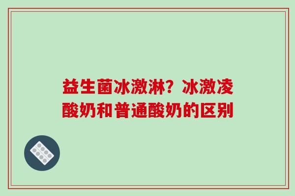 益生菌冰激淋？冰激凌酸奶和普通酸奶的区别