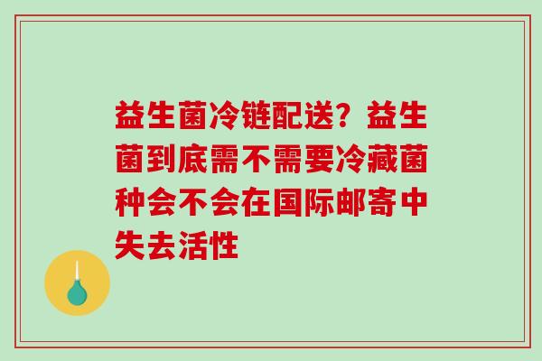 益生菌冷链配送？益生菌到底需不需要冷藏菌种会不会在国际邮寄中失去活性