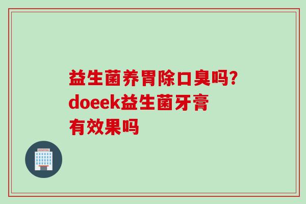 益生菌养胃除吗？doeek益生菌牙膏有效果吗