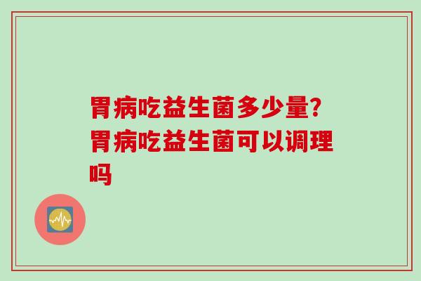 胃病吃益生菌多少量？胃病吃益生菌可以调理吗