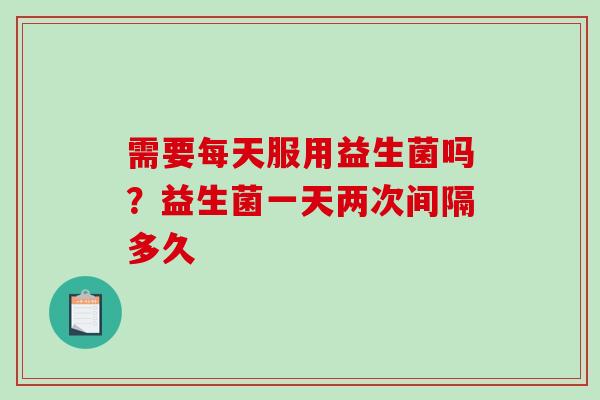 需要每天服用益生菌吗？益生菌一天两次间隔多久